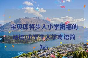 宝贝即将步入小学祝福的话语(小学生入学寄语简短)