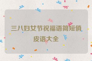 三八妇女节祝福语简短俏皮语大全