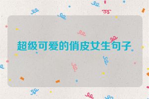 超级可爱的俏皮女生句子