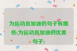 为运动员加油的句子有哪些(为运动员加油的优美句子)
