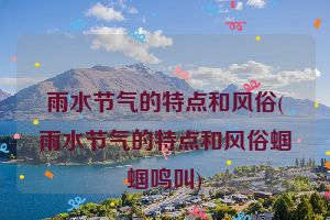 雨水节气的特点和风俗(雨水节气的特点和风俗蝈蝈鸣叫)