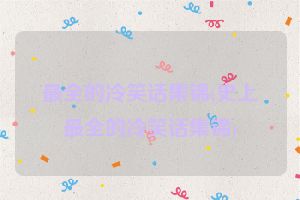 最全的冷笑话集锦(史上最全的冷笑话集锦)