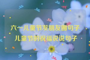 六一儿童节发朋友圈句子 儿童节的祝福说说句子