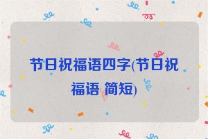 节日祝福语四字(节日祝福语 简短)