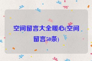 空间留言大全暖心(空间留言50条)