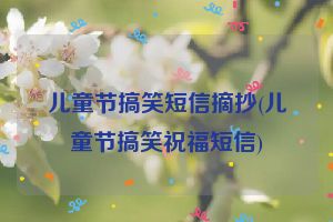 儿童节搞笑短信摘抄(儿童节搞笑祝福短信)