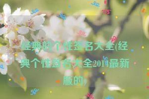 经典的个性签名大全(经典个性签名大全2014最新版的)