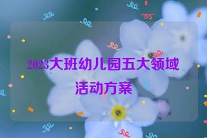 2023大班幼儿园五大领域活动方案