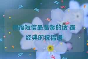祝福短信最温馨的话 最经典的祝福语