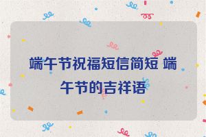 端午节祝福短信简短 端午节的吉祥语