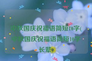 中秋国庆祝福语简短10字(中秋国庆祝福语简短10字长辈)