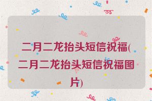 二月二龙抬头短信祝福(二月二龙抬头短信祝福图片)
