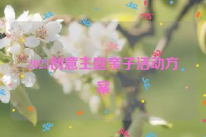 2023创意主题亲子活动方案