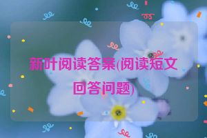 新叶阅读答案(阅读短文回答问题)