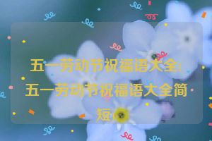 五一劳动节祝福语大全(五一劳动节祝福语大全简短)