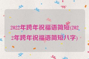 2022年跨年祝福语简短(2022年跨年祝福语简短八字)