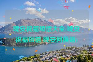 晚安祝福短信大全(晚安祝福短信 晚安问候语)