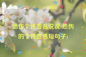 悲伤个性签名说说(悲伤的个性签名短句子)