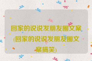 回家的说说发朋友圈文案(回家的说说发朋友圈文案搞笑)