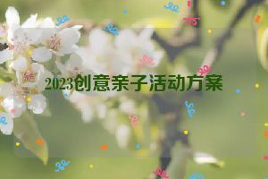 2023创意亲子活动方案