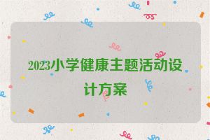 2023小学健康主题活动设计方案