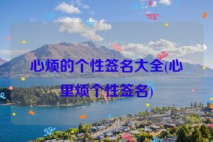 心烦的个性签名大全(心里烦个性签名)