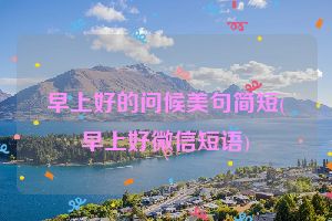 早上好的问候美句简短(早上好微信短语)