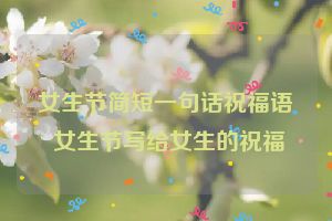 女生节简短一句话祝福语 女生节写给女生的祝福