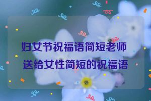妇女节祝福语简短老师 送给女性简短的祝福语
