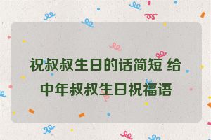 祝叔叔生日的话简短 给中年叔叔生日祝福语