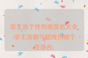非主流个性伤感签名大全(非主流霸气超拽伤感个性签名)