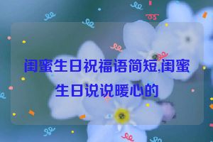 闺蜜生日祝福语简短,闺蜜生日说说暖心的