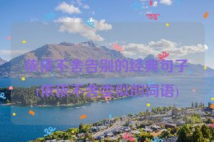 依依不舍告别的经典句子(依依不舍类似的词语)