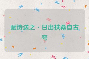 赋诗送之·日出扶桑自古夸