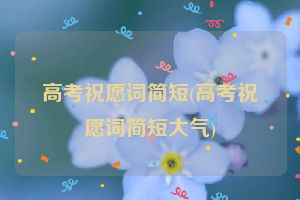 高考祝愿词简短(高考祝愿词简短大气)