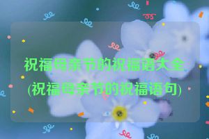 祝福母亲节的祝福语大全(祝福母亲节的祝福语句)