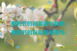 重阳节的祝福语句简单(重阳节的祝福简短语句)