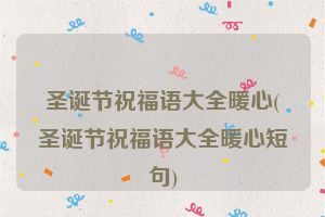 圣诞节祝福语大全暖心(圣诞节祝福语大全暖心短句)