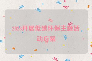 2023开展低碳环保主题活动方案