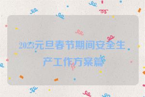 2023元旦春节期间安全生产工作方案篇