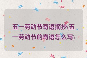 五一劳动节寄语摘抄(五一劳动节的寄语怎么写)