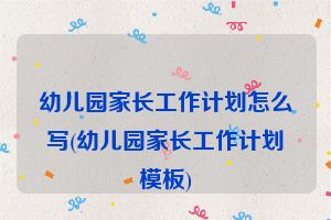 幼儿园家长工作计划怎么写(幼儿园家长工作计划模板)
