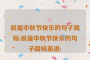 祝福中秋节快乐的句子简短(祝福中秋节快乐的句子简短英语)