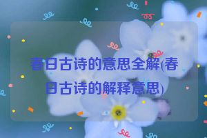 春日古诗的意思全解(春日古诗的解释意思)