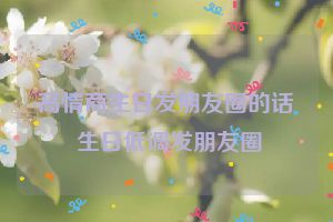 高情商生日发朋友圈的话 生日低调发朋友圈
