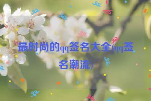 最时尚的qq签名大全(qq签名潮流)