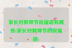 家长对教师节祝福语有哪些(家长对教师节的祝福语)