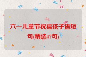 六一儿童节祝福孩子语短句(精选47句)