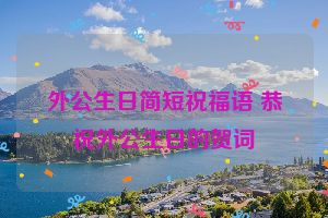 外公生日简短祝福语 恭祝外公生日的贺词