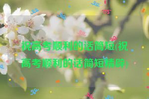 祝高考顺利的话简短(祝高考顺利的话简短精辟)